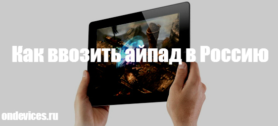 Как ввозить iPad в Россию