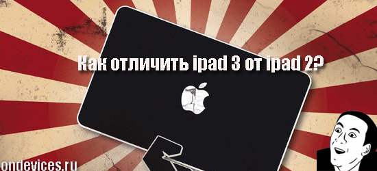 Как отличить ipad 3 от ipad 2? Разбираемся кто есть кто.