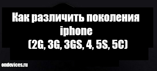 Как различить поколения iphone (2G, 3G, 3GS, 4, 5S, 5C)